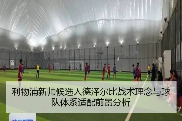 利物浦新帅候选人德泽尔比战术理念与球队体系适配前景分析