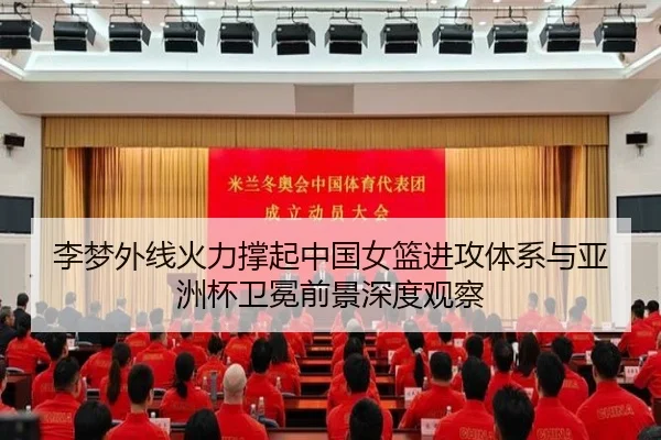 李梦外线火力撑起中国女篮进攻体系与亚洲杯卫冕前景深度观察