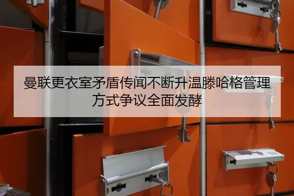 曼联更衣室矛盾传闻不断升温滕哈格管理方式争议全面发酵