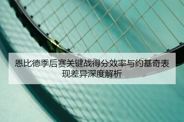 恩比德季后赛关键战得分效率与约基奇表现差异深度解析