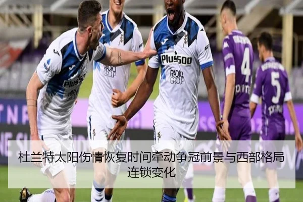 杜兰特太阳伤情恢复时间牵动争冠前景与西部格局连锁变化