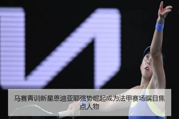 马赛青训新星恩迪亚耶强势崛起成为法甲赛场瞩目焦点人物