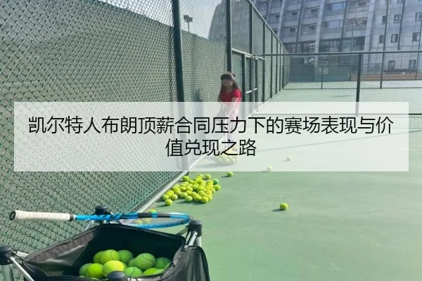 凯尔特人布朗顶薪合同压力下的赛场表现与价值兑现之路